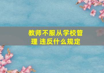 教师不服从学校管理 违反什么规定